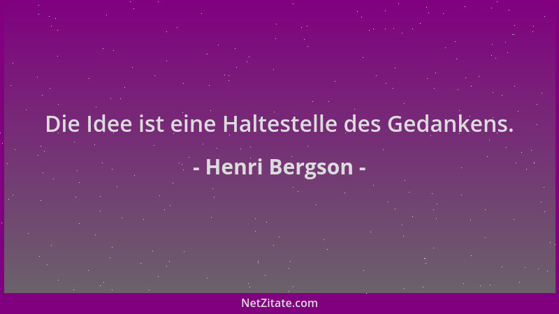 Henri Bergson - Die Idee ist eine Haltestelle des Gedankens....