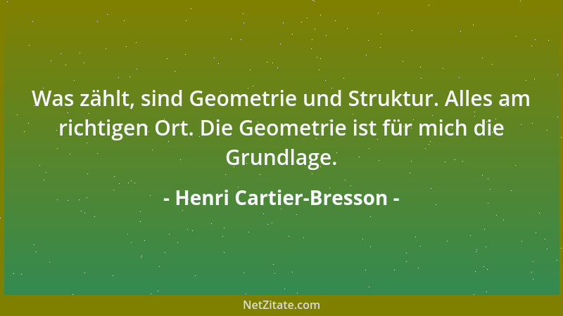 Henri Cartier-Bresson - Was zählt, sind Geometrie und Struktur. Alles am richtigen Ort. Die Geometrie ist für mich die Grun...