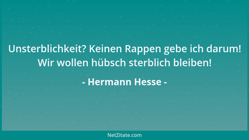 Hermann Hesse - Unsterblichkeit? Keinen Rappen gebe ich darum! Wir wollen hübsch sterblich bleiben!...