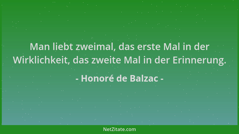 Honoré de Balzac - Man liebt zweimal, das erste Mal in der Wirklichkeit, das zweite Mal in der Erinnerung....