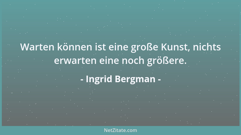 Ingrid Bergman - Warten können ist eine große Kunst, nichts erwarten eine noch größere....