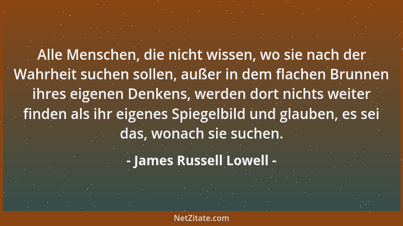 James Russell Lowell - Alle Menschen, die nicht wissen, wo sie nach der Wahrheit suchen sollen, außer in dem flachen Brunne...