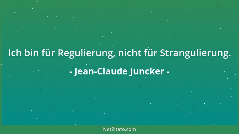 Jean-Claude Juncker - Ich bin für Regulierung, nicht für Strangulierung....