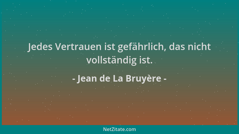 Jean de La Bruyère - Jedes Vertrauen ist gefährlich, das nicht vollständig ist....