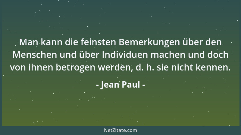 Jean Paul - Man kann die feinsten Bemerkungen über den Menschen und über Individuen machen und doch von ihnen betrogen werd...