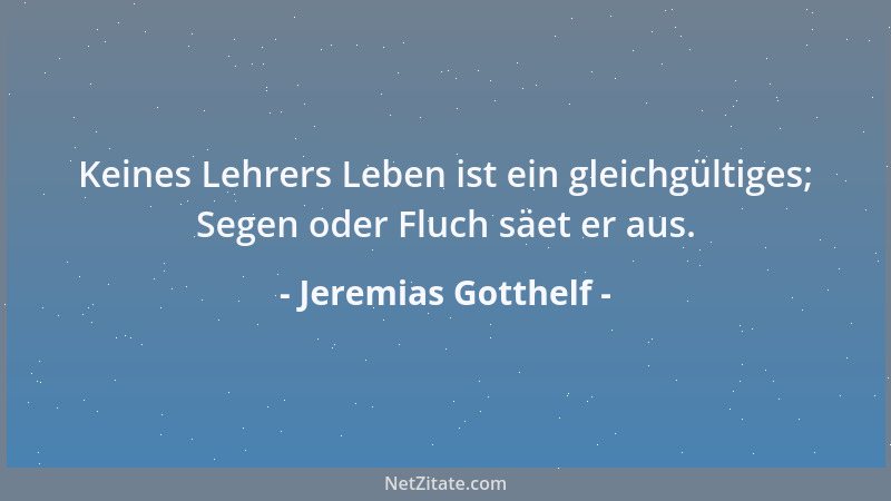 Jeremias Gotthelf - Keines Lehrers Leben ist ein gleichgültiges; Segen oder Fluch säet er aus....