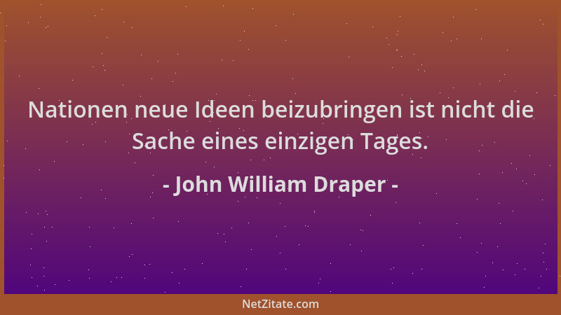 John William Draper - Nationen neue Ideen beizubringen ist nicht die Sache eines einzigen Tages....