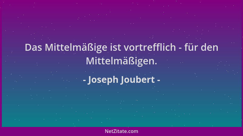Joseph Joubert - Das Mittelmäßige ist vortrefflich - für den Mittelmäßigen....