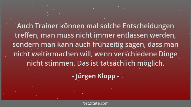 Jürgen Klopp - Auch Trainer können mal solche Entscheidungen treffen, man muss nicht immer entlassen werden, sondern man ka...