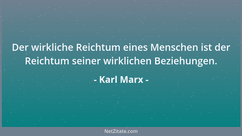 Karl Marx - Der wirkliche Reichtum eines Menschen ist der Reichtum seiner wirklichen Beziehungen....