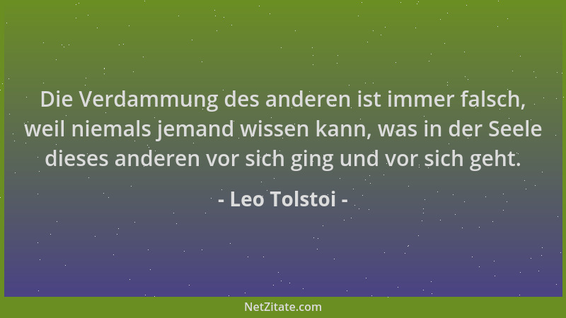 Leo Tolstoi - Die Verdammung des anderen ist immer falsch, weil niemals jemand wissen kann, was in der Seele dieses anderen...