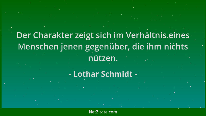 Lothar Schmidt - Der Charakter zeigt sich im Verhältnis eines Menschen jenen gegenüber, die ihm nichts nützen....
