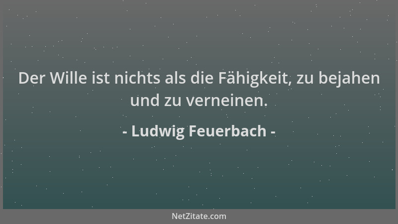 Ludwig Feuerbach - Der Wille ist nichts als die Fähigkeit, zu bejahen und zu verneinen....