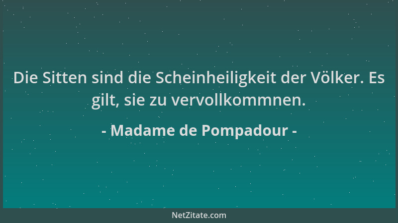 Madame de Pompadour - Die Sitten sind die Scheinheiligkeit der Völker. Es gilt, sie zu vervollkommnen....