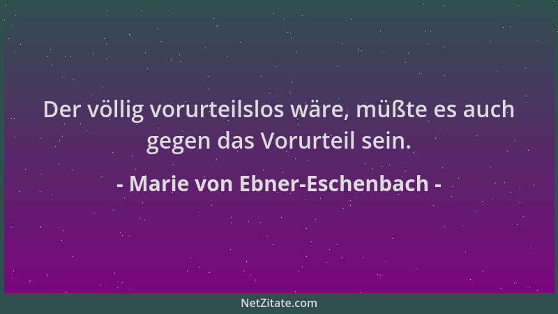 Marie von Ebner-Eschenbach - Der völlig vorurteilslos wäre, müßte es auch gegen das Vorurteil sein....
