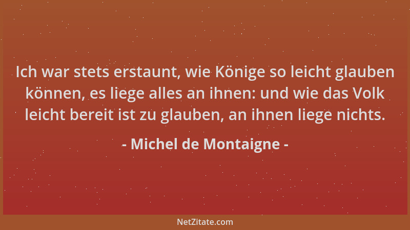 Michel de Montaigne - Ich war stets erstaunt, wie Könige so leicht glauben können, es liege alles an ihnen: und wie das Vol...