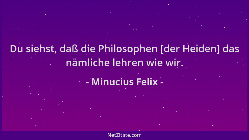 Minucius Felix - Du siehst, daß die Philosophen [der Heiden] das nämliche lehren wie wir....