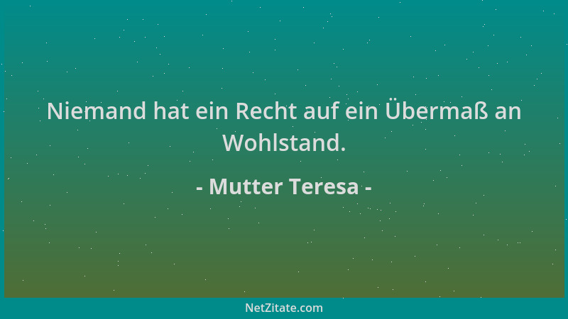 Mutter Teresa - Niemand hat ein Recht auf ein Übermaß an Wohlstand....