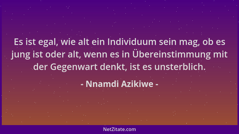 Nnamdi Azikiwe - Es ist egal, wie alt ein Individuum sein mag, ob es jung ist oder alt, wenn es in Übereinstimmung mit der...