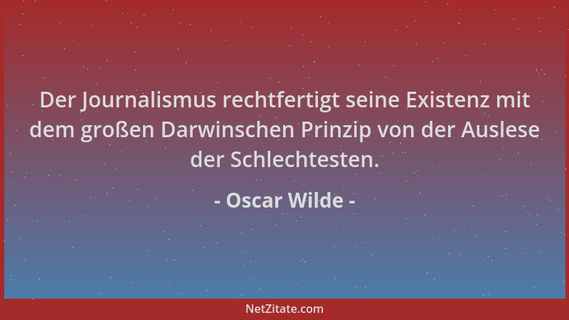 Oscar Wilde - Der Journalismus rechtfertigt seine Existenz mit dem großen Darwinschen Prinzip von der Auslese der Schlechte...