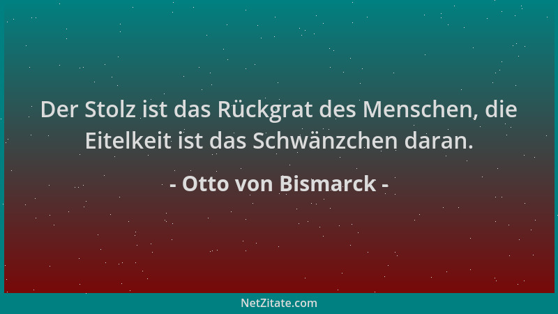 Otto von Bismarck - Der Stolz ist das Rückgrat des Menschen, die Eitelkeit ist das Schwänzchen daran....