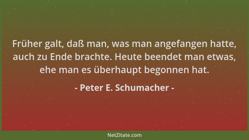Peter E. Schumacher - Früher galt, daß man, was man angefangen hatte, auch zu Ende brachte. Heute beendet man etwas, ehe ma...