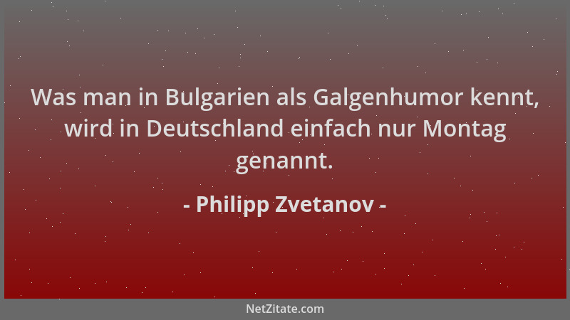 Philipp Zvetanov - Was man in Bulgarien als Galgenhumor kennt, wird in Deutschland einfach nur Montag genannt....
