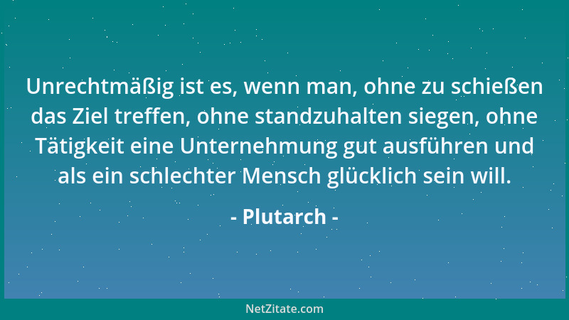Plutarch - Unrechtmäßig ist es, wenn man, ohne zu schießen das Ziel treffen, ohne standzuhalten siegen, ohne Tätigkeit eine...