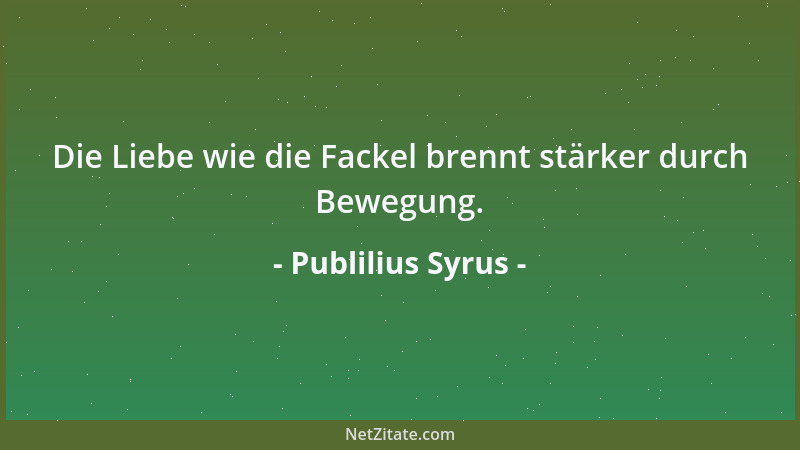 Publilius Syrus - Die Liebe wie die Fackel brennt stärker durch Bewegung....