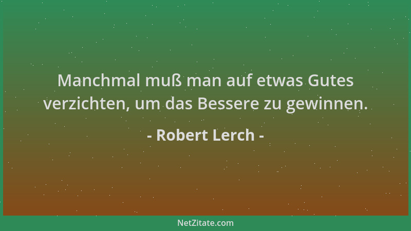 Robert Lerch - Manchmal muß man auf etwas Gutes verzichten, um das Bessere zu gewinnen....