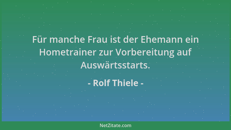 Rolf Thiele - Für manche Frau ist der Ehemann ein Hometrainer zur Vorbereitung auf Auswärtsstarts....