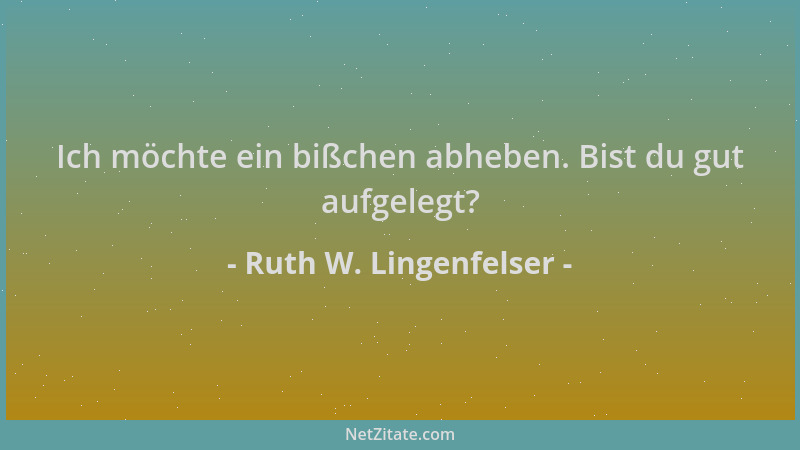 Ruth W. Lingenfelser - Ich möchte ein bißchen abheben. Bist du gut aufgelegt?...