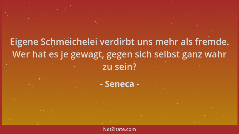 Seneca - Eigene Schmeichelei verdirbt uns mehr als fremde. Wer hat es je gewagt, gegen sich selbst ganz wahr zu sein?...