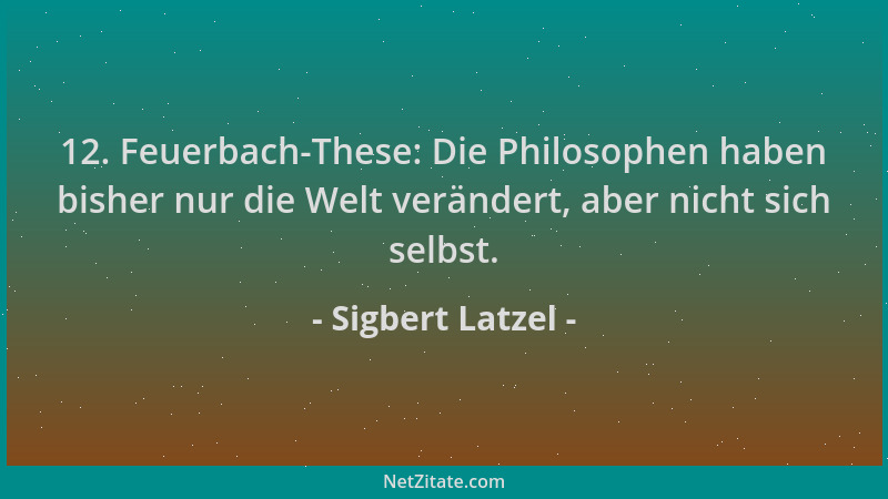 Sigbert Latzel - 12. Feuerbach-These: Die Philosophen haben bisher nur die Welt verändert, aber nicht sich selbst....