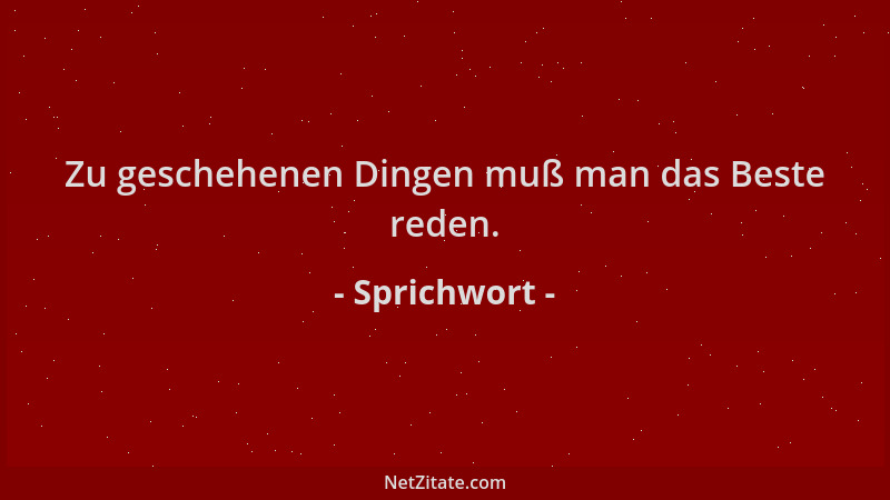 Sprichwort - Zu geschehenen Dingen muß man das Beste reden....