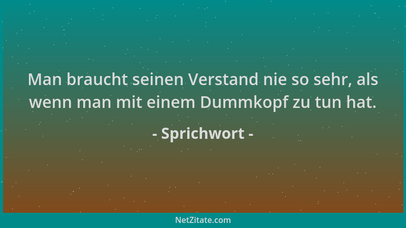 Sprichwort - Man braucht seinen Verstand nie so sehr, als wenn man mit einem Dummkopf zu tun hat....
