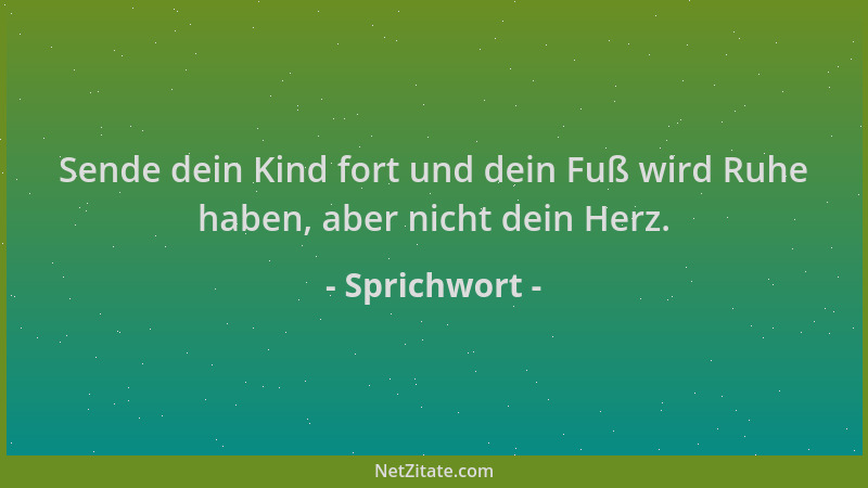 Sprichwort - Sende dein Kind fort und dein Fuß wird Ruhe haben, aber nicht dein Herz....