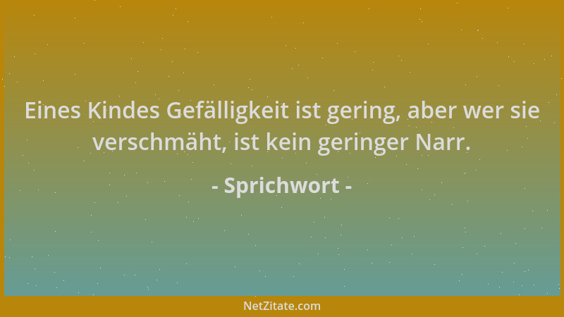 Sprichwort - Eines Kindes Gefälligkeit ist gering, aber wer sie verschmäht, ist kein geringer Narr....