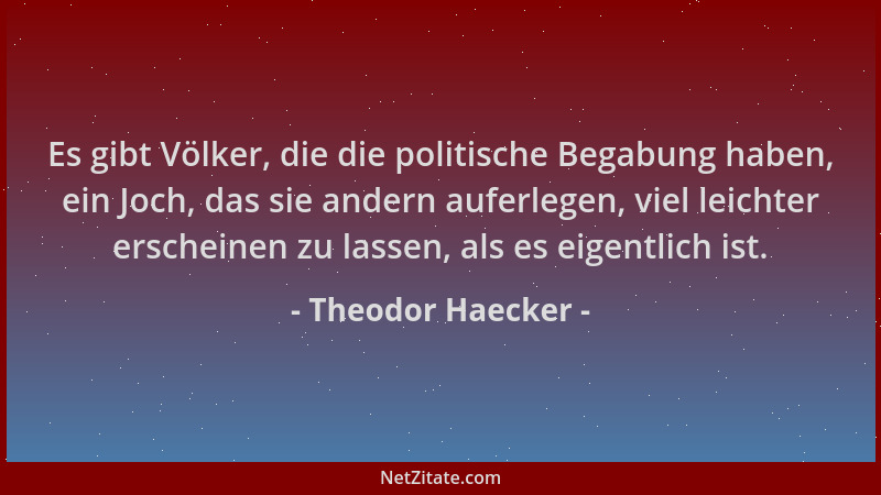 Theodor Haecker - Es gibt Völker, die die politische Begabung haben, ein Joch, das sie andern auferlegen, viel leichter ers...