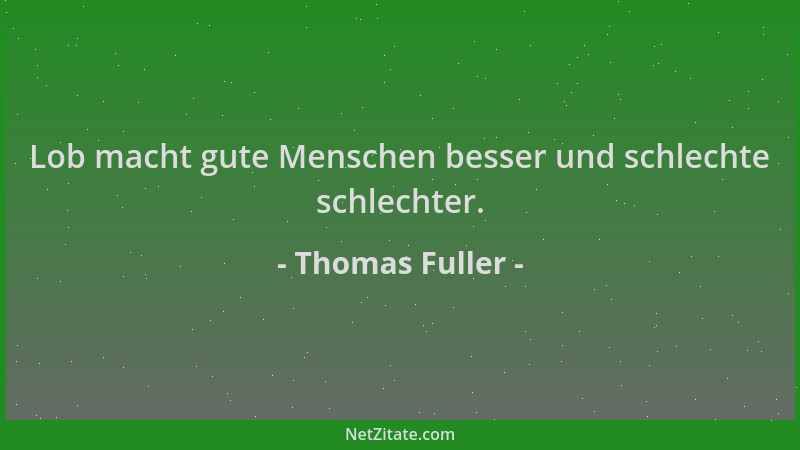 Thomas Fuller - Lob macht gute Menschen besser und schlechte schlechter....