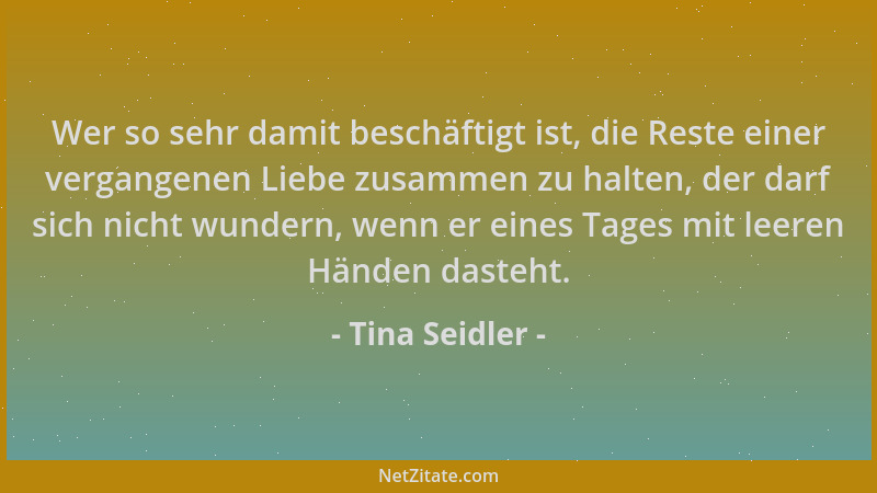 Tina Seidler - Wer so sehr damit beschäftigt ist, die Reste einer vergangenen Liebe zusammen zu halten, der darf sich nicht...