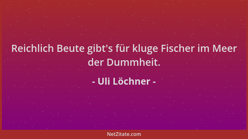 Uli Löchner - Reichlich Beute gibt 's für kluge Fischer im Meer der Dummheit....