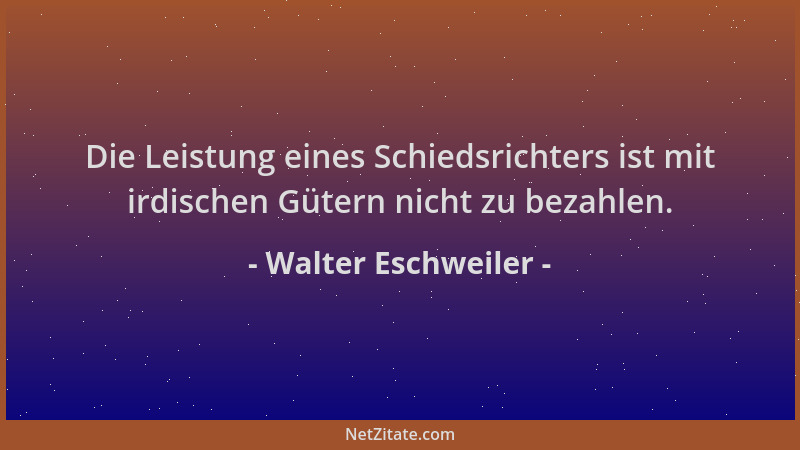 Walter Eschweiler - Die Leistung eines Schiedsrichters ist mit irdischen Gütern nicht zu bezahlen....