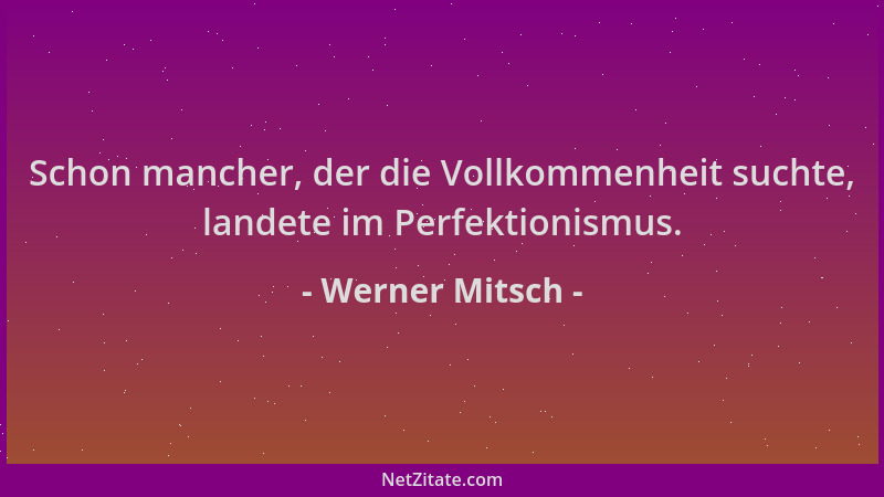 Werner Mitsch - Schon mancher, der die Vollkommenheit suchte, landete im Perfektionismus....