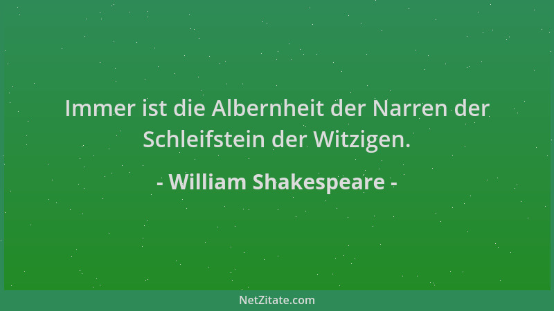 William Shakespeare - Immer ist die Albernheit der Narren der Schleifstein der Witzigen....