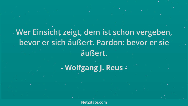 Wolfgang J. Reus - Wer Einsicht zeigt, dem ist schon vergeben, bevor er sich äußert. Pardon: bevor er sie äußert....