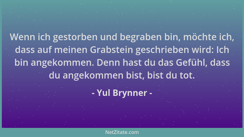 Yul Brynner - Wenn ich gestorben und begraben bin, möchte ich, dass auf meinen Grabstein geschrieben wird: Ich bin angekomm...
