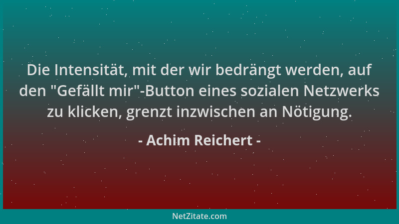 Achim Reichert - Die Intensität, mit der wir bedrängt werden, auf den  "Gefällt mir "-Button eines sozialen Netzwerks zu klic...