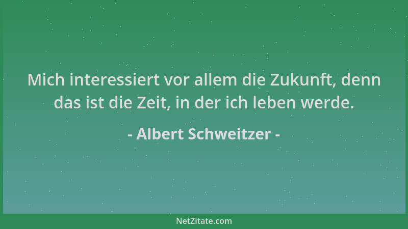 Albert Schweitzer - Mich interessiert vor allem die Zukunft, denn das ist die Zeit, in der ich leben werde....
