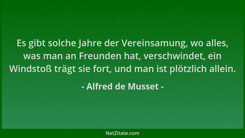 Alfred de Musset - Es gibt solche Jahre der Vereinsamung, wo alles, was man an Freunden hat, verschwindet, ein Windstoß trä...